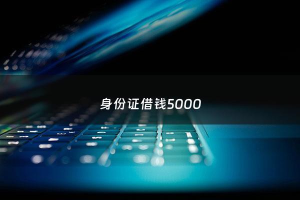 身份证借钱5000 - 身份证能借钱吗