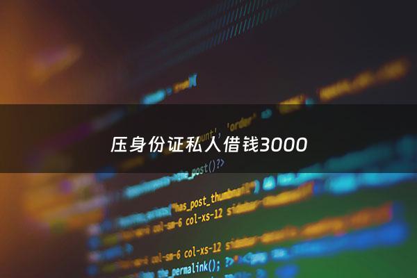 压身份证私人借钱3000 - 身份证可以去当铺借钱吗