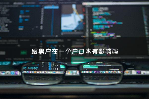 跟黑户在一个户口本有影响吗 - 征信黑户在在同一户口簿上