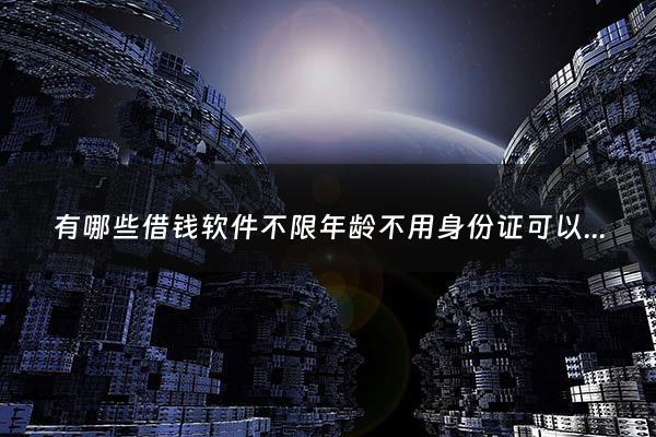 有哪些借钱软件不限年龄不用身份证可以借款 - 啥借款平台没有年龄限制不用银行卡