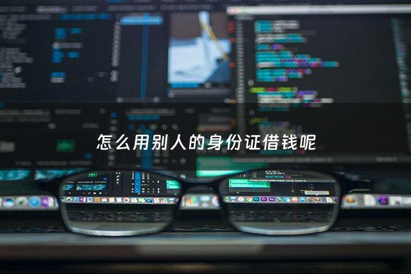 怎么用别人的身份证借钱呢 - 用别人的身份证借钱犯法吗
