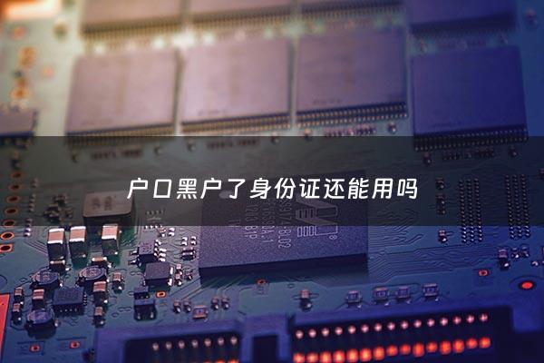 户口黑户了身份证还能用吗 - 户口黑户了还能恢复吗