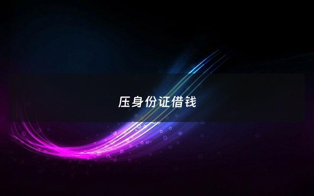 压身份证借钱 - 压身份证借钱卡农社区