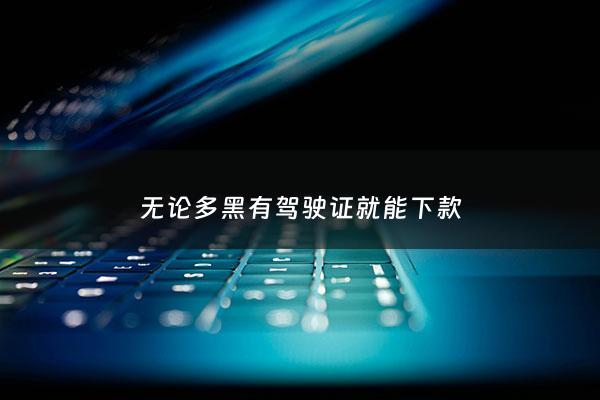无论多黑有驾驶证就能下款 - 有驾驶证的