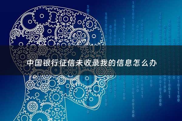 中国银行征信未收录我的信息怎么办 - 中国银行不给打信用报告