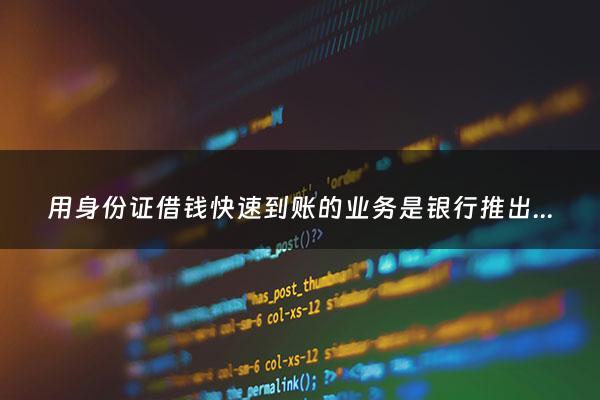 用身份证借钱快速到账的业务是银行推出的吗 - 用身份证借钱的平台是真的吗