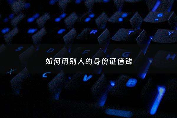 如何用别人的身份证借钱 - 用别人的身份证贷款犯法吗
