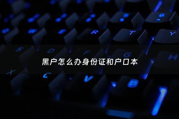 黑户怎么办身份证和户口本 - 如果是黑户怎么办身份证