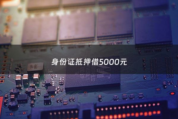 身份证抵押借5000元 - 身份证能抵押多少钱