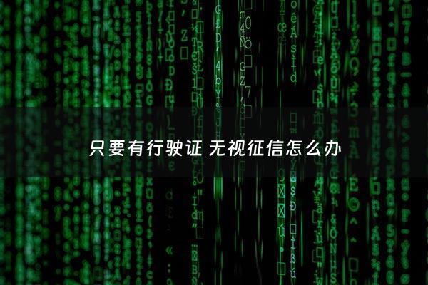 只要有行驶证 无视征信怎么办 - 有行驶证就能贷款吗