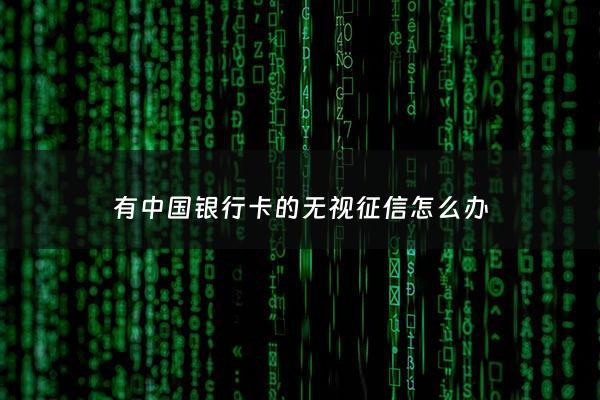 有中国银行卡的无视征信怎么办 - 没得中国银行卡能查征信吗